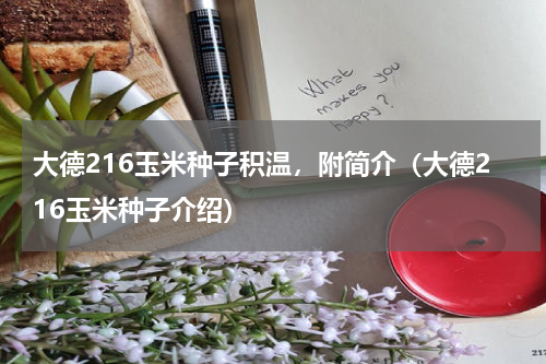 大德216玉米种子积温，附简介（大德216玉米种子介绍）