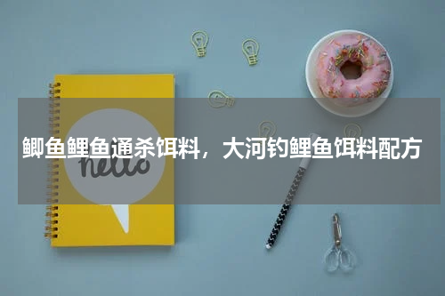 鲫鱼鲤鱼通杀饵料，大河钓鲤鱼饵料配方