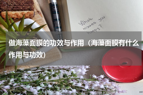 做海藻面膜的功效与作用（海藻面膜有什么作用与功效）