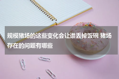 规模猪场的这些变化会让谁丢掉饭碗 猪场存在的问题有哪些