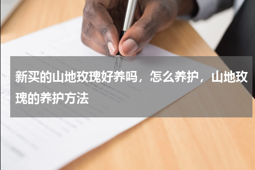 新买的山地玫瑰好养吗，怎么养护，山地玫瑰的养护方法