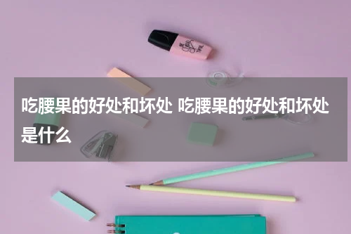吃腰果的好处和坏处 吃腰果的好处和坏处是什么
