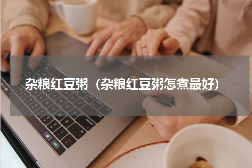 杂粮红豆粥（杂粮红豆粥怎煮最好）