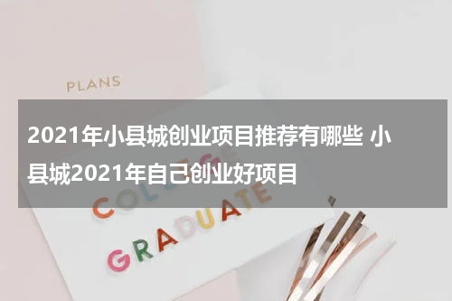 2021年小县城创业项目推荐有哪些 小县城2021年自己创业好项目