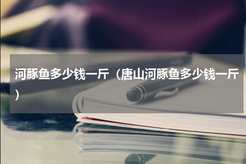 河豚鱼多少钱一斤（唐山河豚鱼多少钱一斤）