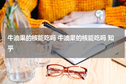 牛油果的核能吃吗 牛油果的核能吃吗 知乎