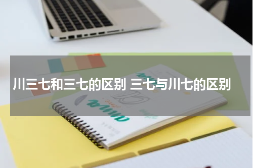 川三七和三七的区别 三七与川七的区别