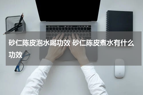 砂仁陈皮泡水喝功效 砂仁陈皮煮水有什么功效