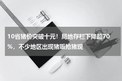 10省猪价突破十元！局地存栏下降超70%，不少地区出现猪贩抢猪现