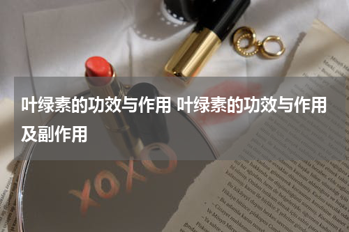 叶绿素的功效与作用 叶绿素的功效与作用及副作用
