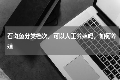 石斑鱼分类档次，可以人工养殖吗，如何养殖