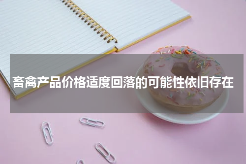 畜禽产品价格适度回落的可能性依旧存在