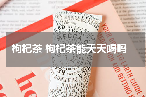 枸杞茶 枸杞茶能天天喝吗