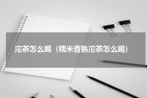 沱茶怎么喝（糯米香熟沱茶怎么喝）
