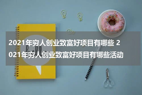 2021年穷人创业致富好项目有哪些 2021年穷人创业致富好项目有哪些活动