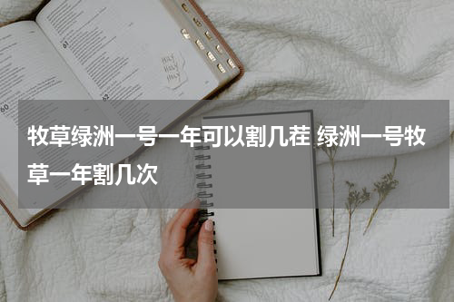 牧草绿洲一号一年可以割几茬 绿洲一号牧草一年割几次