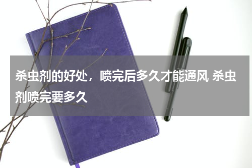 杀虫剂的好处，喷完后多久才能通风 杀虫剂喷完要多久