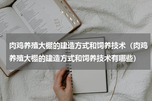 肉鸡养殖大棚的建造方式和饲养技术（肉鸡养殖大棚的建造方式和饲养技术有哪些）