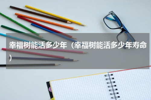 幸福树能活多少年（幸福树能活多少年寿命）