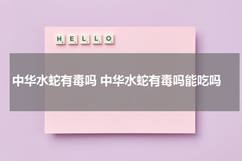中华水蛇有毒吗 中华水蛇有毒吗能吃吗