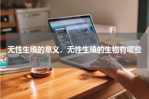 无性生殖的意义，无性生殖的生物有哪些