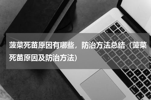 菠菜死苗原因有哪些，防治方法总结（菠菜死苗原因及防治方法）