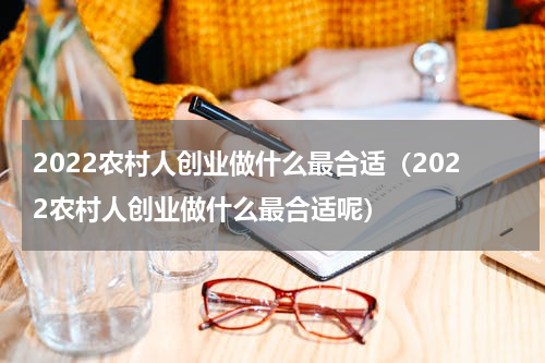 2022农村人创业做什么最合适（2022农村人创业做什么最合适呢）