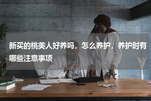 新买的桃美人好养吗，怎么养护，养护时有哪些注意事项
