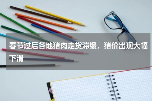 春节过后各地猪肉走货滞缓，猪价出现大幅下滑