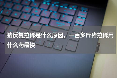 猪反复拉稀是什么原因，一百多斤猪拉稀用什么药最快