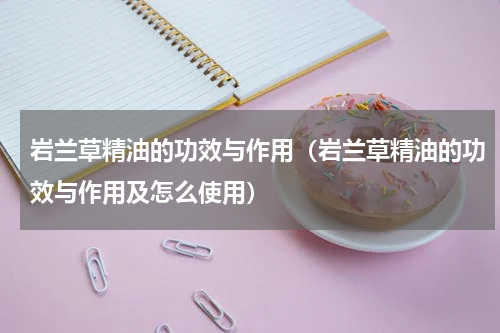 岩兰草精油的功效与作用（岩兰草精油的功效与作用及怎么使用）