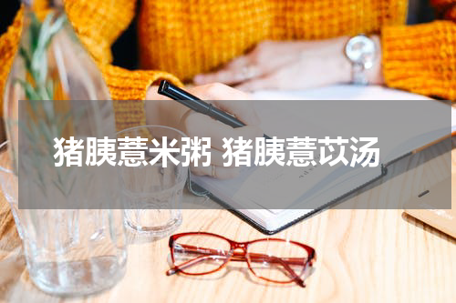 猪胰薏米粥 猪胰薏苡汤