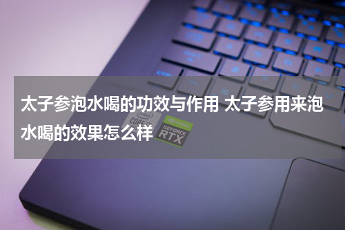 太子参泡水喝的功效与作用 太子参用来泡水喝的效果怎么样