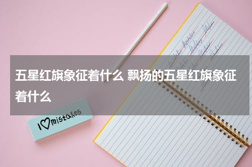 五星红旗象征着什么 飘扬的五星红旗象征着什么