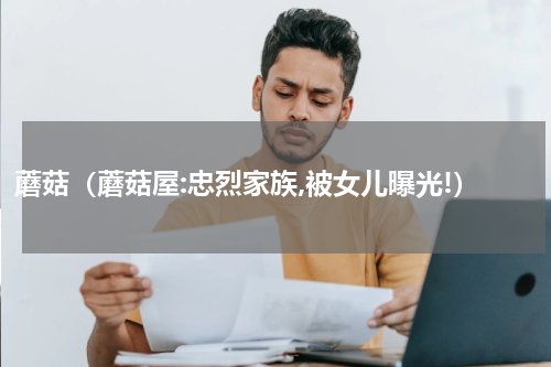 蘑菇（蘑菇屋:忠烈家族,被女儿曝光!）