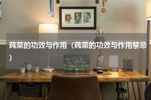 莼菜的功效与作用（莼菜的功效与作用禁忌）
