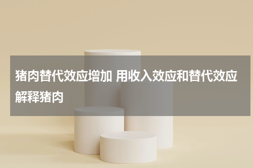 猪肉替代效应增加 用收入效应和替代效应解释猪肉