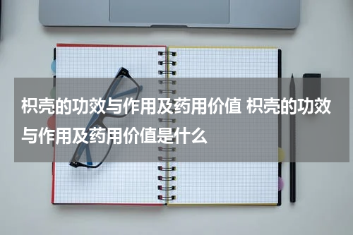 枳壳的功效与作用及药用价值 枳壳的功效与作用及药用价值是什么