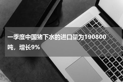 一季度中国猪下水的进口量为190800吨，增长9%