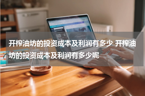 开榨油坊的投资成本及利润有多少 开榨油坊的投资成本及利润有多少呢