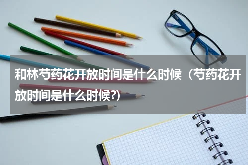 和林芍药花开放时间是什么时候（芍药花开放时间是什么时候?）