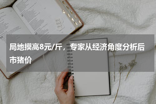 局地摸高8元/斤，专家从经济角度分析后市猪价