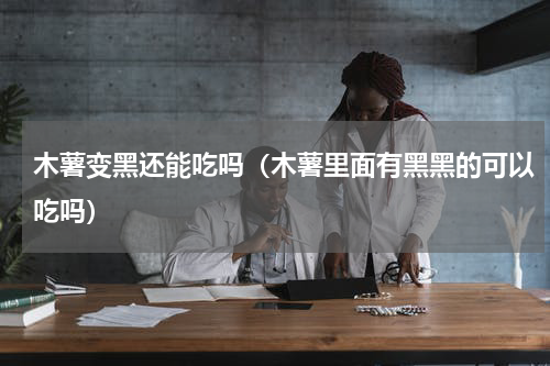 木薯变黑还能吃吗（木薯里面有黑黑的可以吃吗）