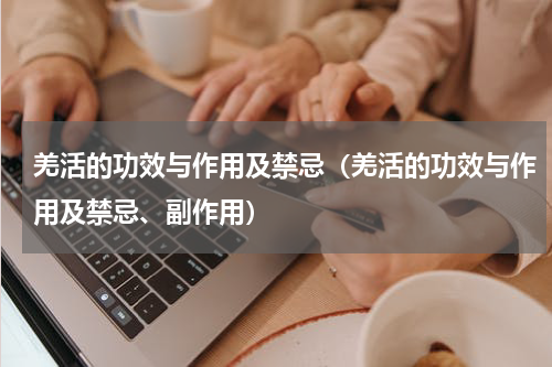 羌活的功效与作用及禁忌（羌活的功效与作用及禁忌、副作用）