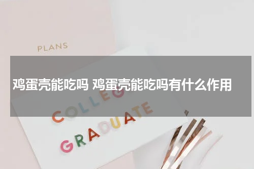 鸡蛋壳能吃吗 鸡蛋壳能吃吗有什么作用