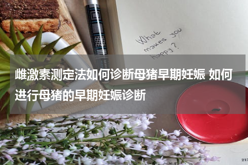 雌激素测定法如何诊断母猪早期妊娠 如何进行母猪的早期妊娠诊断