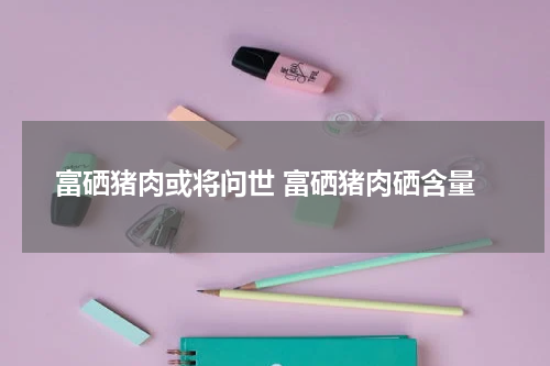 富硒猪肉或将问世 富硒猪肉硒含量