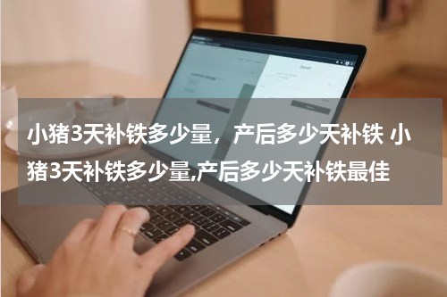 小猪3天补铁多少量，产后多少天补铁 小猪3天补铁多少量,产后多少天补铁最佳