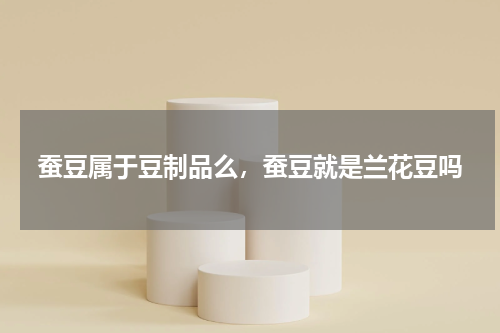 蚕豆属于豆制品么，蚕豆就是兰花豆吗
