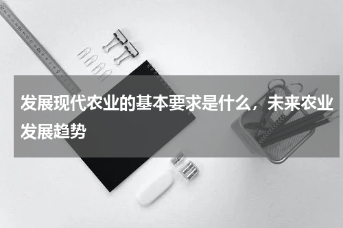 发展现代农业的基本要求是什么，未来农业发展趋势
